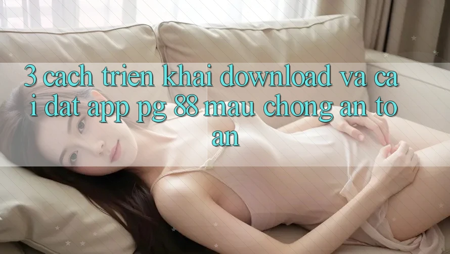 3. Cách triển khai Download Và Cài Đặt App PG 88 Mau Chóng, An Toàn