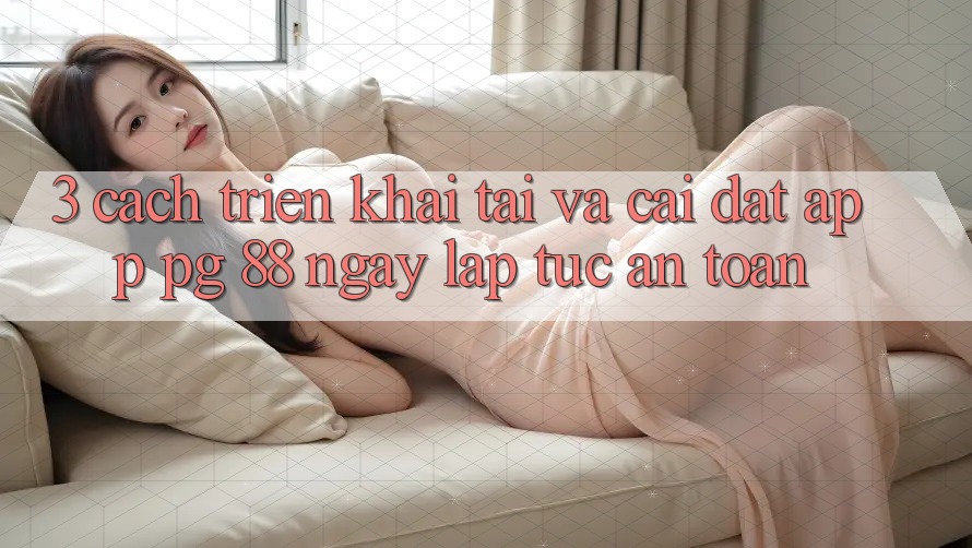 3. Cách triển khai Tải Và Cài Đặt App PG 88 Ngay lập tức, An Toàn