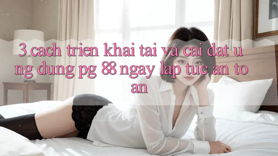 3. Cách triển khai Tải Và Cài Đặt Ứng dụng PG 88 Ngay lập tức, An Toàn