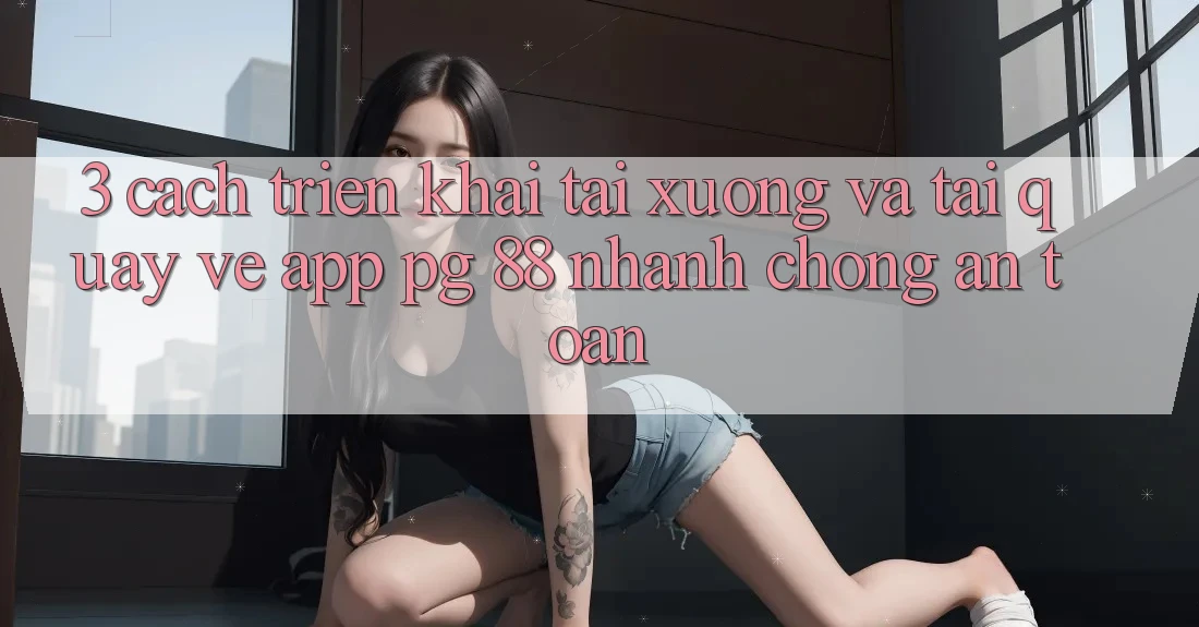 3. Cách triển khai Tải xuống Và Tải quay về App PG 88 Nhanh chóng, An Toàn