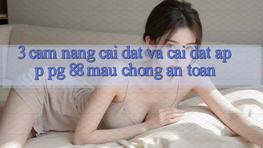 3. Cẩm nang Cài đặt Và Cài Đặt App PG 88 Mau Chóng, An Toàn