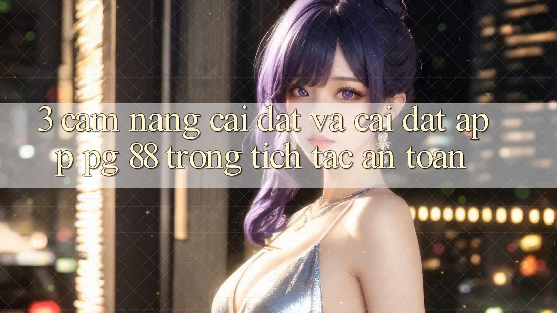 3. Cẩm nang Cài đặt Và Cài Đặt App PG 88 Trong tích tắc, An Toàn