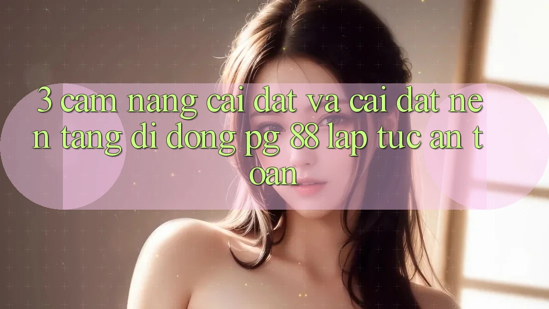 3. Cẩm nang Cài đặt Và Cài Đặt Nền tảng di động PG 88 Lập tức, An Toàn