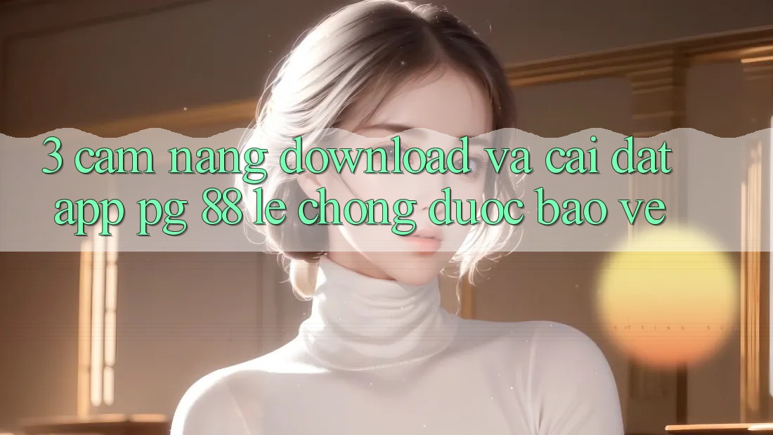 3. Cẩm nang Download Và Cài Đặt App PG 88 Lẹ Chóng, Được bảo vệ