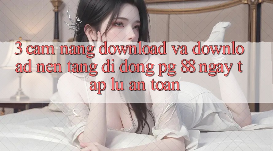 3. Cẩm nang Download Và Download Nền tảng di động PG 88 Ngay tắp lự, An Toàn