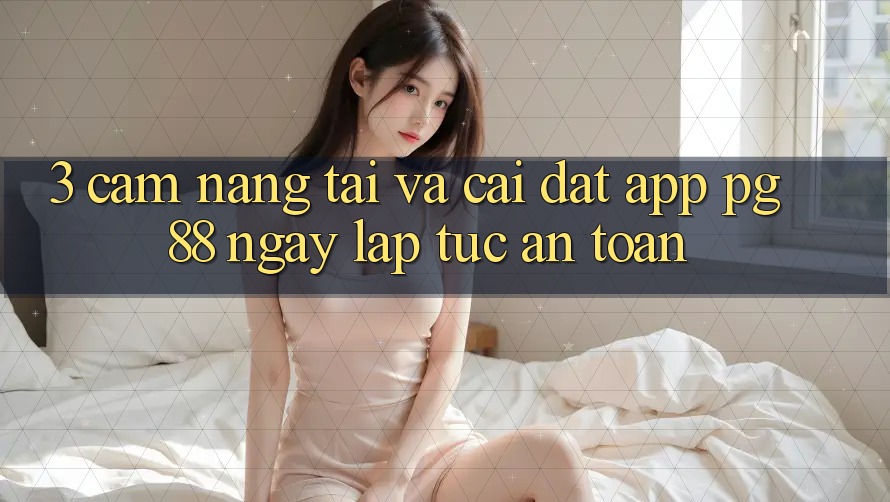 3. Cẩm nang Tải Và Cài Đặt App PG 88 Ngay lập tức, An Toàn