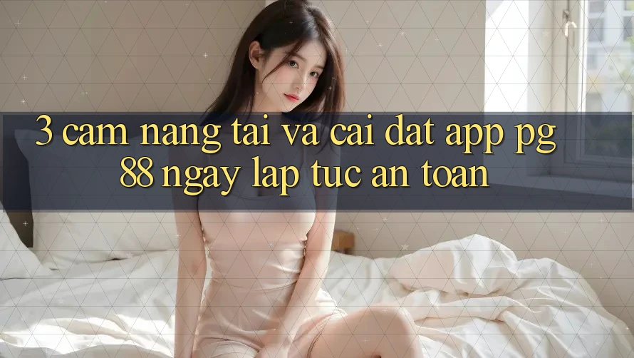 3. Cẩm nang Tải Và Cài Đặt App PG 88 Ngay lập tức, An Toàn