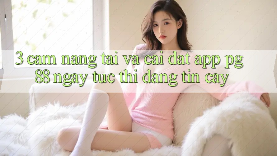 3. Cẩm nang Tải Và Cài Đặt App PG 88 Ngay tức thì, Đáng tin cậy
