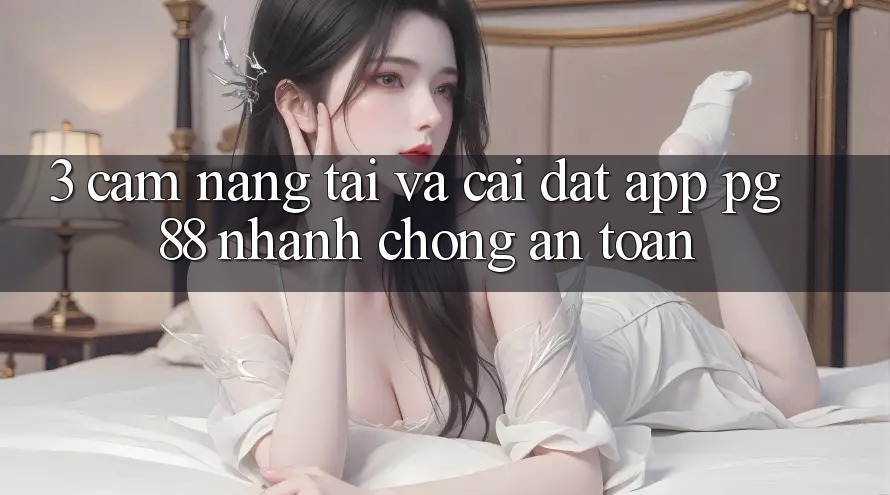 3. Cẩm nang Tải Và Cài Đặt App PG 88 Nhanh chóng, An Toàn