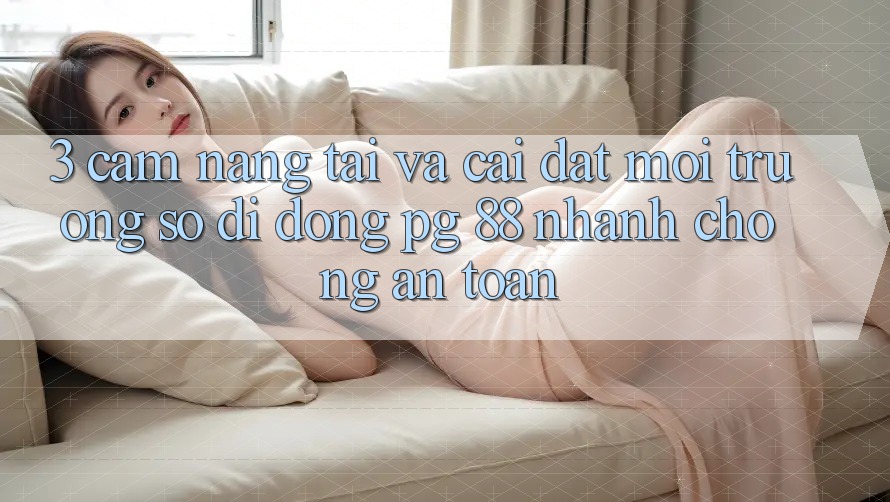 3. Cẩm nang Tải Và Cài Đặt Môi trường số di động PG 88 Nhanh Chóng, An Toàn
