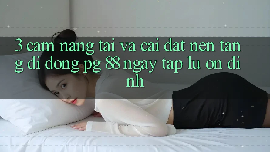 3. Cẩm nang Tải Và Cài Đặt Nền tảng di động PG 88 Ngay tắp lự, Ổn định