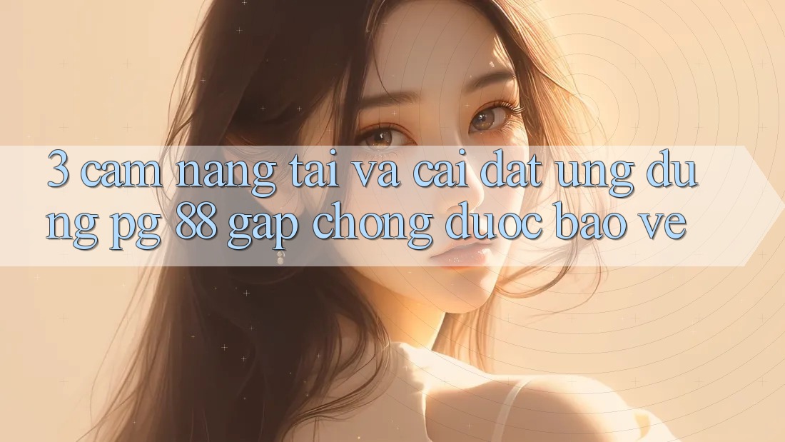 3. Cẩm nang Tải Và Cài Đặt Ứng dụng PG 88 Gấp Chóng, Được bảo vệ