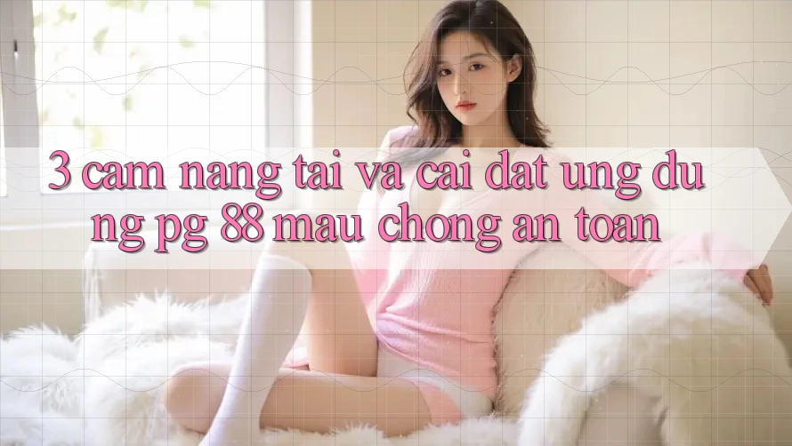 3. Cẩm nang Tải Và Cài Đặt Ứng dụng PG 88 Mau Chóng, An Toàn
