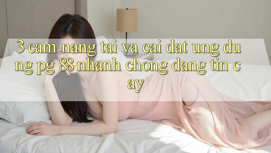 3. Cẩm nang Tải Và Cài Đặt Ứng dụng PG 88 Nhanh Chóng, Đáng tin cậy