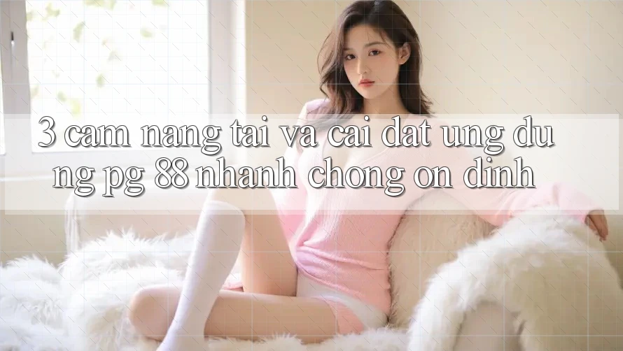 3. Cẩm nang Tải Và Cài Đặt Ứng dụng PG 88 Nhanh Chóng, Ổn định