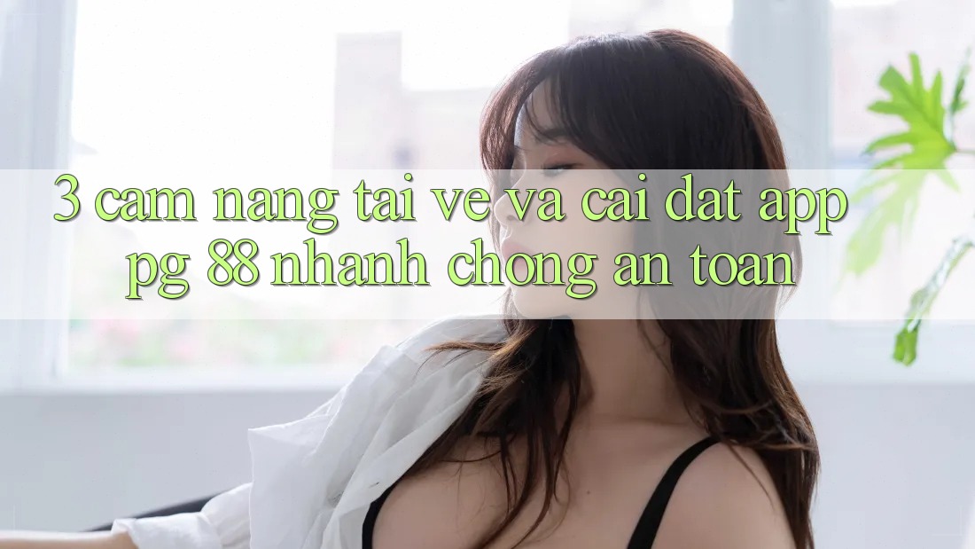 3. Cẩm nang Tải về Và Cài Đặt App PG 88 Nhanh Chóng, An Toàn