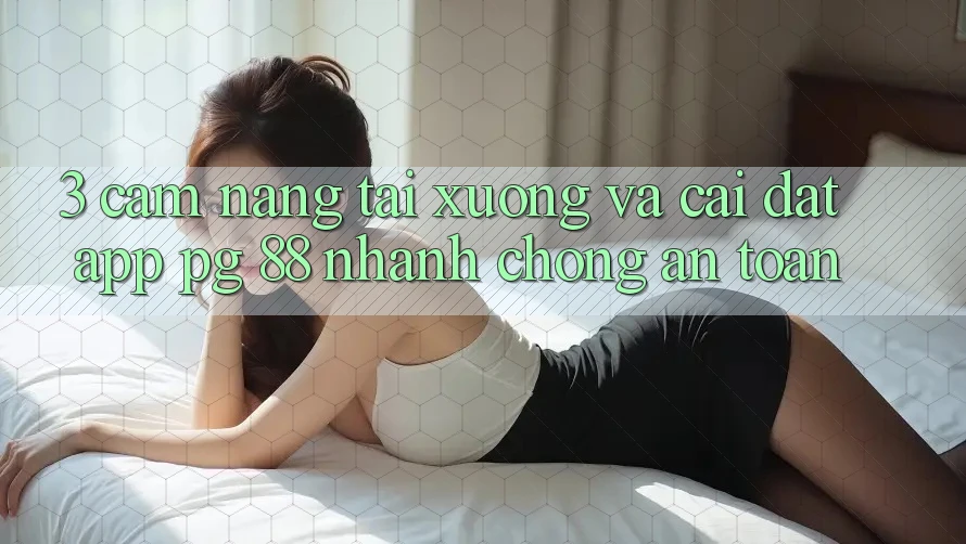 3. Cẩm nang Tải xuống Và Cài Đặt App PG 88 Nhanh Chóng, An Toàn