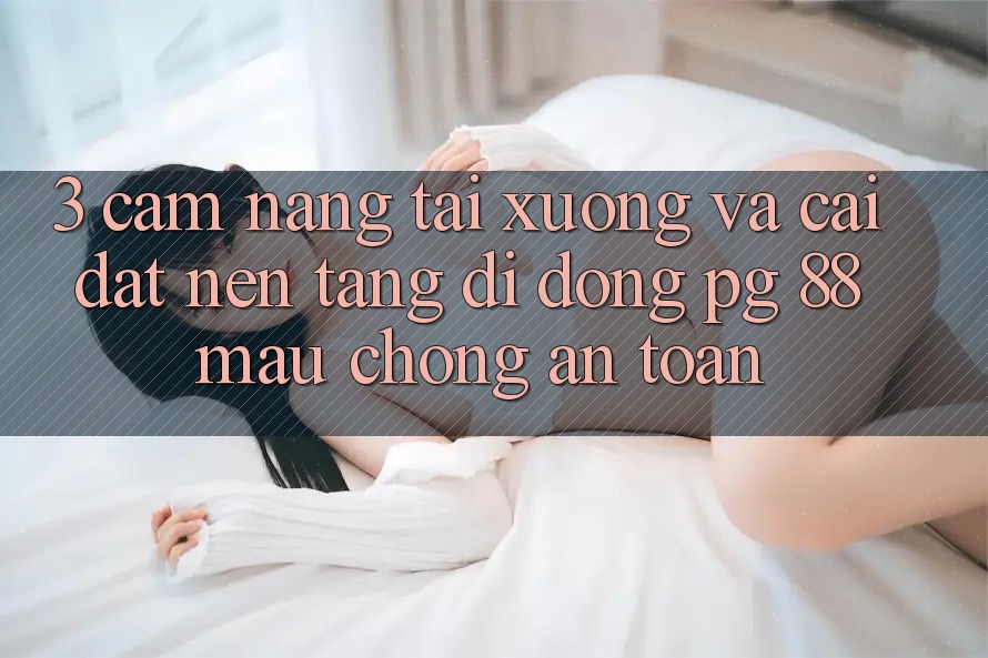 3. Cẩm nang Tải xuống Và Cài Đặt Nền tảng di động PG 88 Mau Chóng, An Toàn