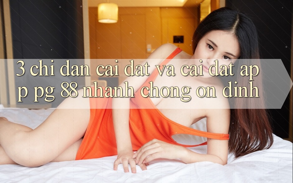 3. Chỉ dẫn Cài đặt Và Cài Đặt App PG 88 Nhanh Chóng, Ổn định