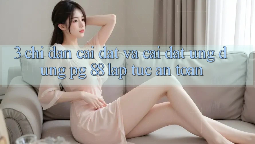 3. Chỉ dẫn Cài đặt Và Cài Đặt Ứng dụng PG 88 Lập tức, An Toàn