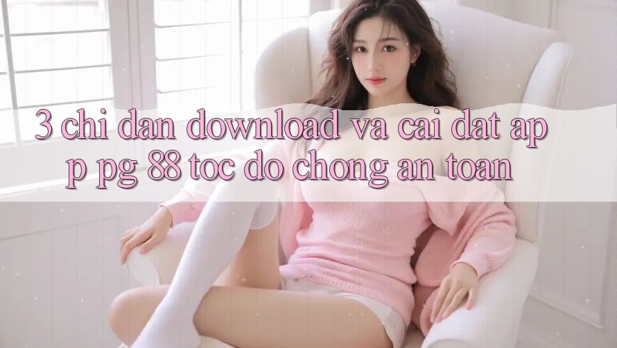 3. Chỉ dẫn Download Và Cài Đặt App PG 88 Tốc độ Chóng, An Toàn