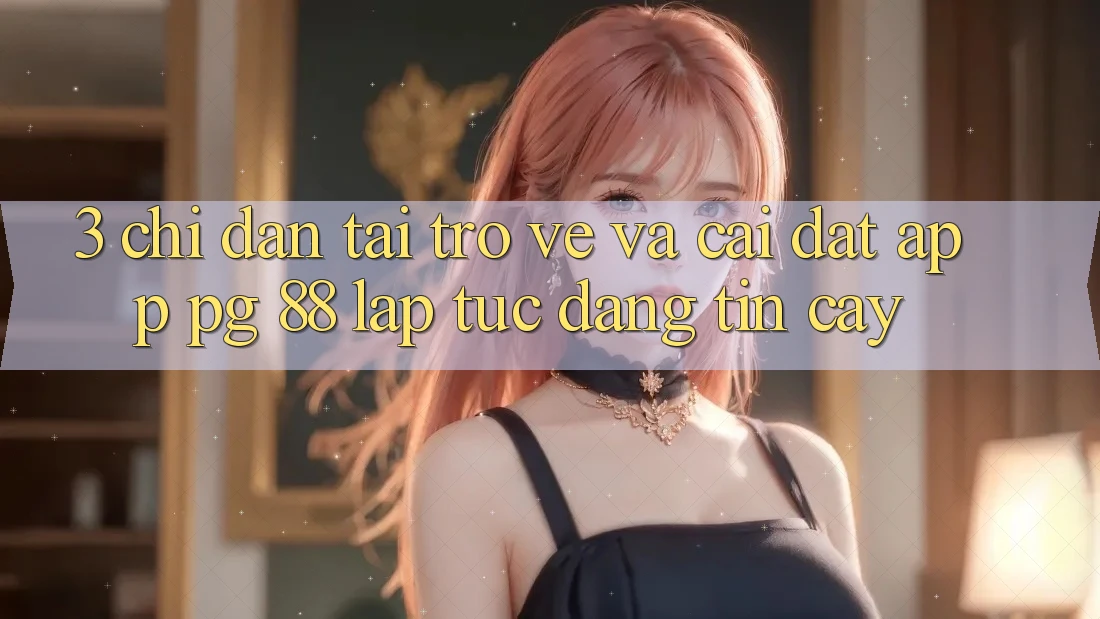 3. Chỉ dẫn Tải trở về Và Cài Đặt App PG 88 Lập tức, Đáng tin cậy