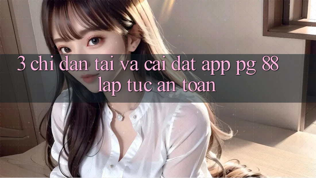 3. Chỉ dẫn Tải Và Cài Đặt App PG 88 Lập tức, An Toàn
