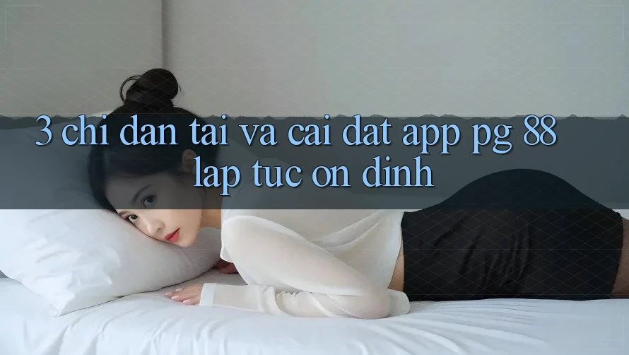 3. Chỉ dẫn Tải Và Cài Đặt App PG 88 Lập tức, Ổn định
