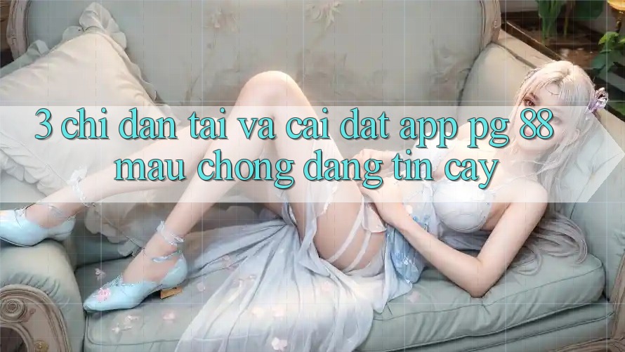 3. Chỉ dẫn Tải Và Cài Đặt App PG 88 Mau chóng, Đáng tin cậy