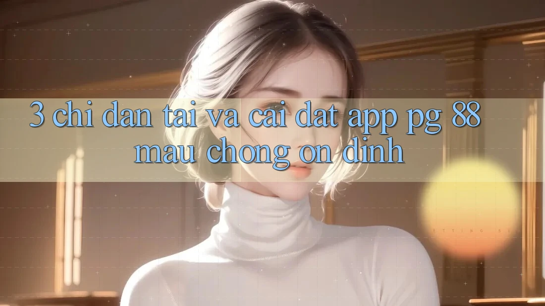 3. Chỉ dẫn Tải Và Cài Đặt App PG 88 Mau Chóng, Ổn định