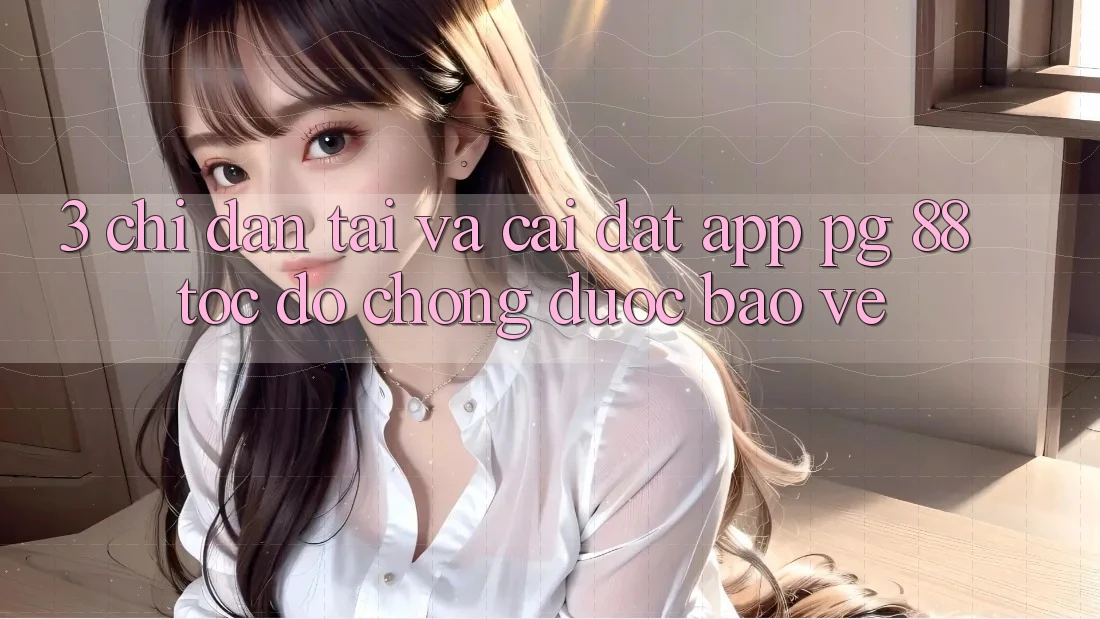 3. Chỉ dẫn Tải Và Cài Đặt App PG 88 Tốc độ Chóng, Được bảo vệ