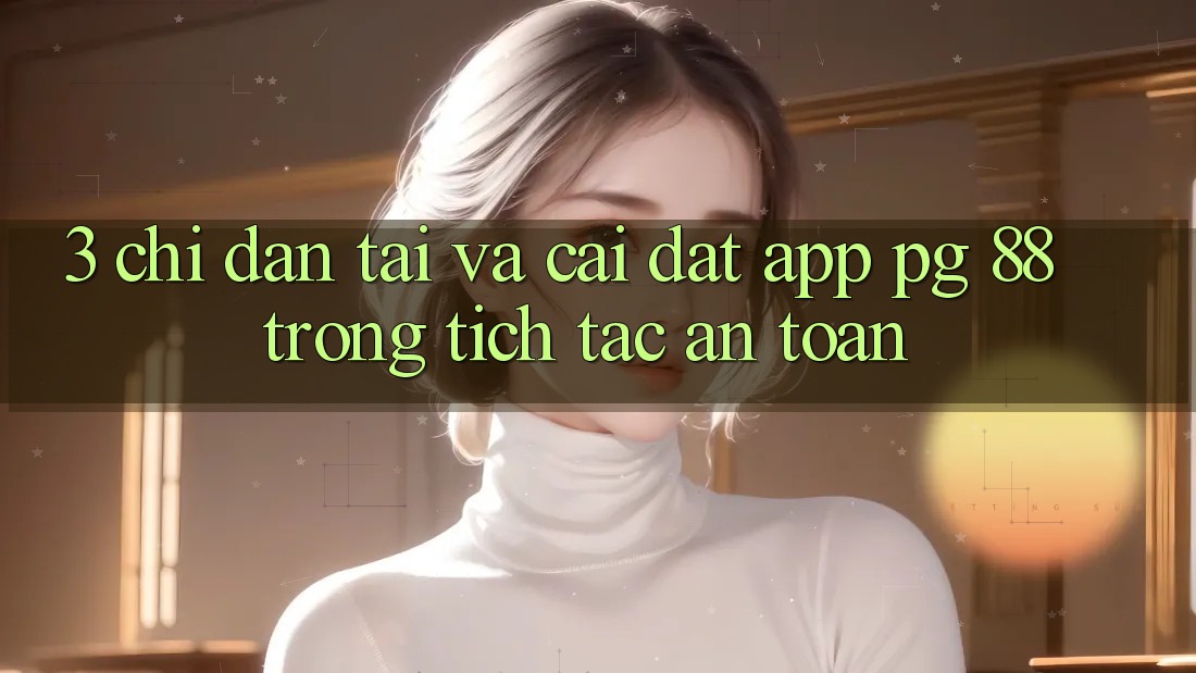 3. Chỉ dẫn Tải Và Cài Đặt App PG 88 Trong tích tắc, An Toàn
