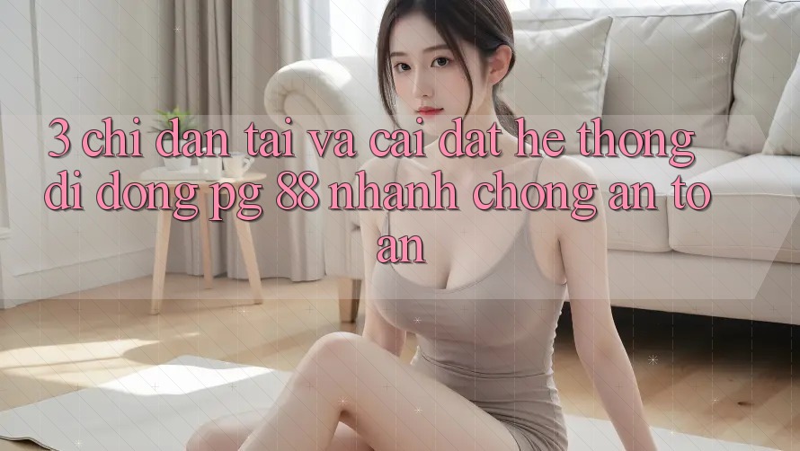 3. Chỉ dẫn Tải Và Cài Đặt Hệ thống di động PG 88 Nhanh Chóng, An Toàn