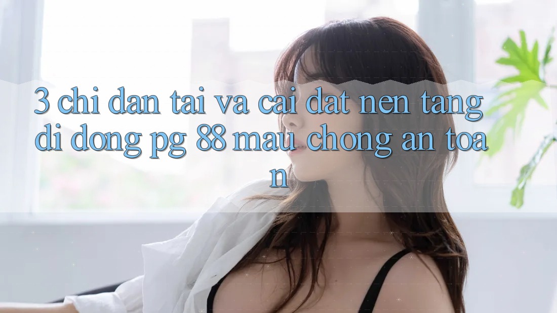 3. Chỉ dẫn Tải Và Cài Đặt Nền tảng di động PG 88 Mau Chóng, An Toàn