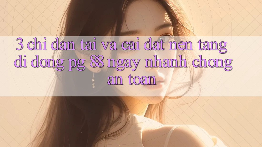 3. Chỉ dẫn Tải Và Cài Đặt Nền tảng di động PG 88 Ngay nhanh chóng, An Toàn