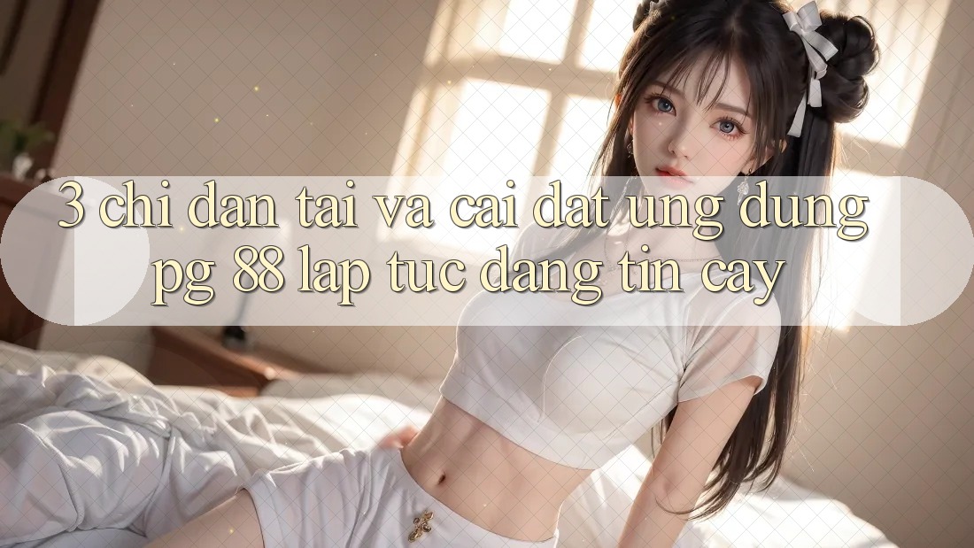 3. Chỉ dẫn Tải Và Cài Đặt Ứng dụng PG 88 Lập tức, Đáng tin cậy