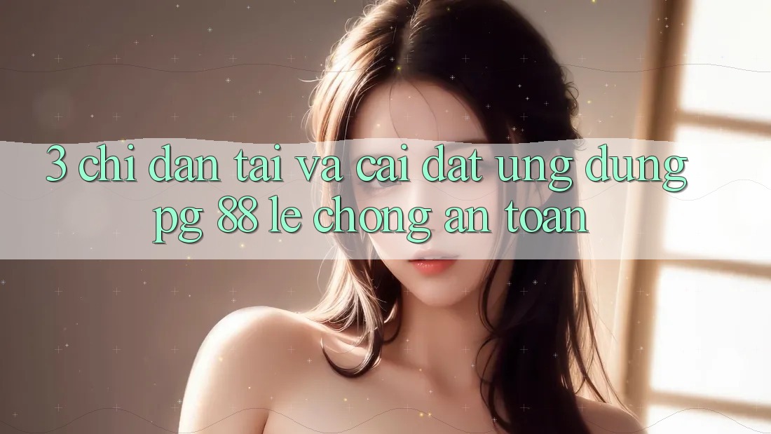 3. Chỉ dẫn Tải Và Cài Đặt Ứng dụng PG 88 Lẹ Chóng, An Toàn