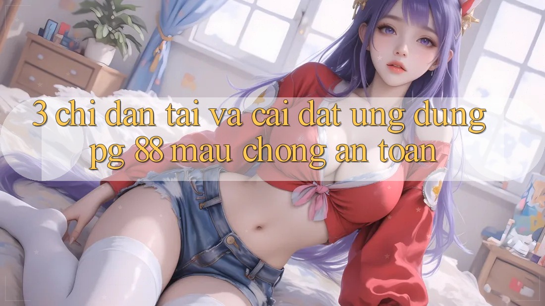 3. Chỉ dẫn Tải Và Cài Đặt Ứng dụng PG 88 Mau Chóng, An Toàn