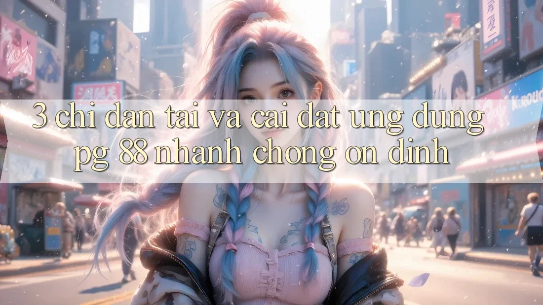 3. Chỉ dẫn Tải Và Cài Đặt Ứng dụng PG 88 Nhanh Chóng, Ổn định