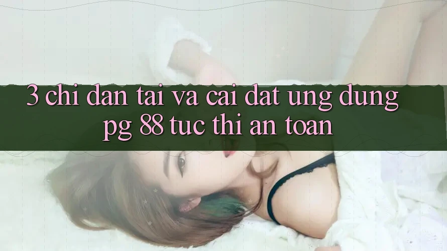 3. Chỉ dẫn Tải Và Cài Đặt Ứng dụng PG 88 Tức thì, An Toàn