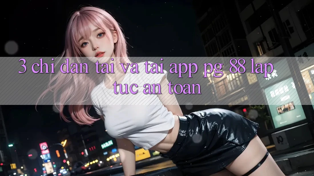 3. Chỉ dẫn Tải Và Tải App PG 88 Lập tức, An Toàn