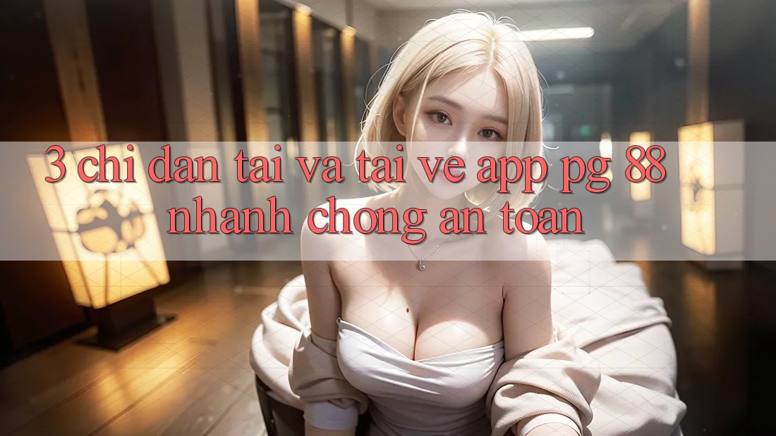 3. Chỉ dẫn Tải Và Tải về App PG 88 Nhanh chóng, An Toàn