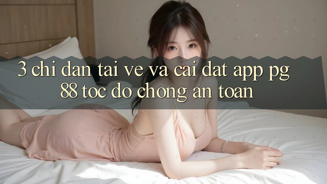 3. Chỉ dẫn Tải về Và Cài Đặt App PG 88 Tốc độ Chóng, An Toàn
