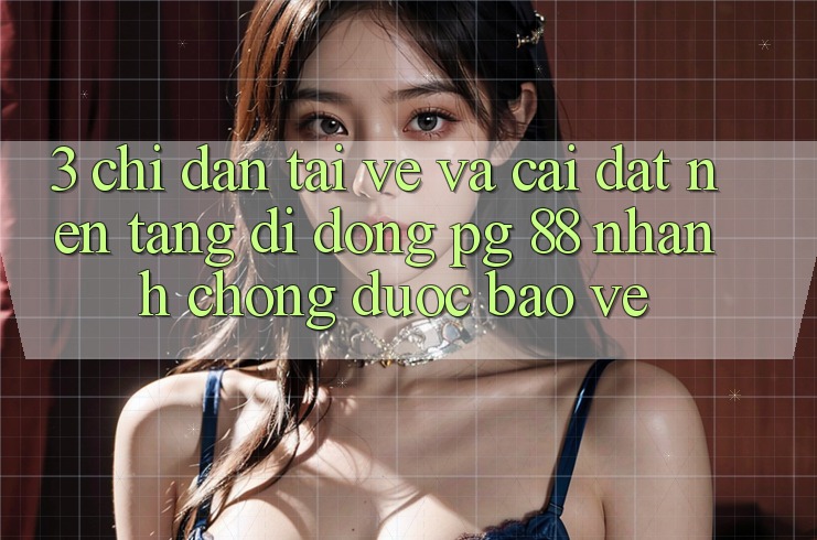 3. Chỉ dẫn Tải về Và Cài Đặt Nền tảng di động PG 88 Nhanh Chóng, Được bảo vệ