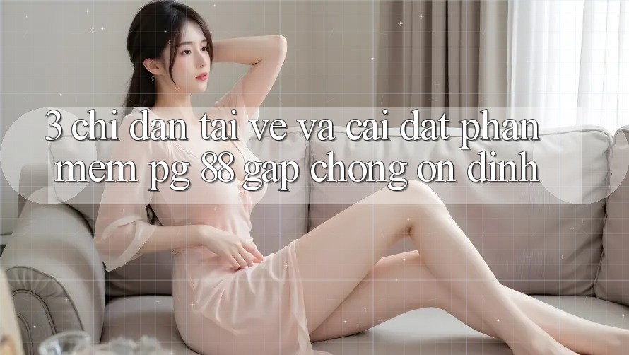 3. Chỉ dẫn Tải về Và Cài Đặt Phần mềm PG 88 Gấp Chóng, Ổn định