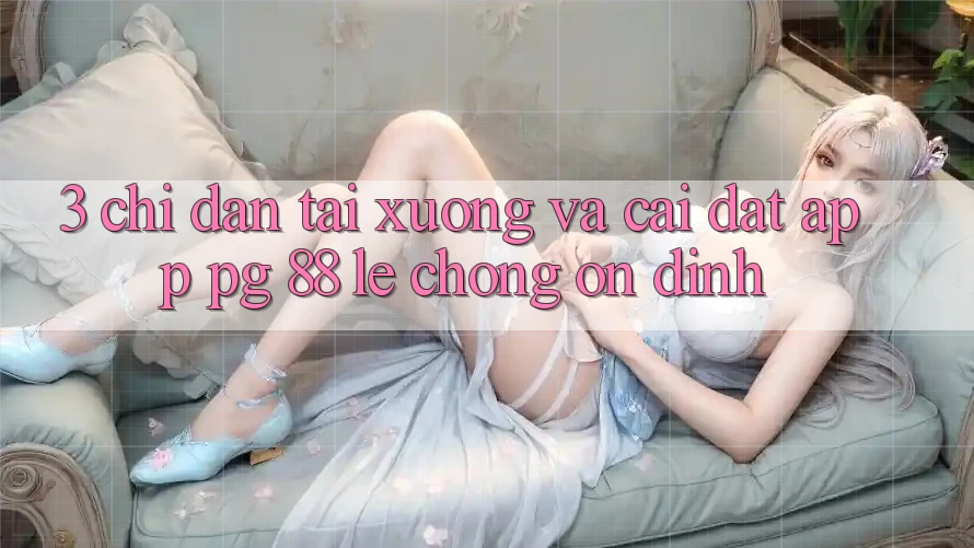 3. Chỉ dẫn Tải xuống Và Cài Đặt App PG 88 Lẹ Chóng, Ổn định