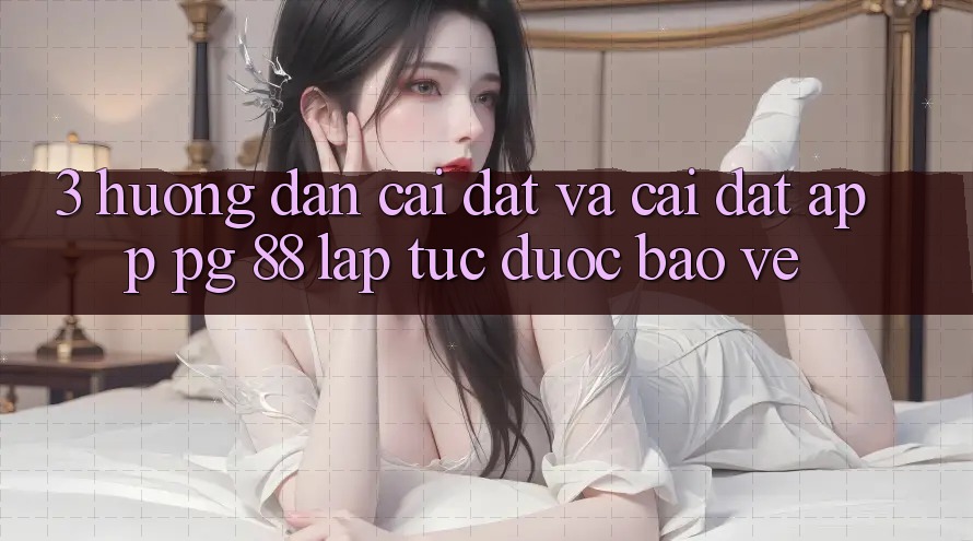 3. Hướng Dẫn Cài đặt Và Cài Đặt App PG 88 Lập tức, Được bảo vệ