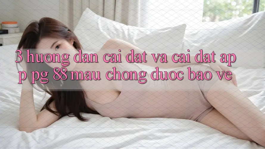 3. Hướng Dẫn Cài đặt Và Cài Đặt App PG 88 Mau Chóng, Được bảo vệ