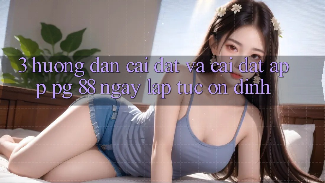 3. Hướng Dẫn Cài đặt Và Cài Đặt App PG 88 Ngay lập tức, Ổn định