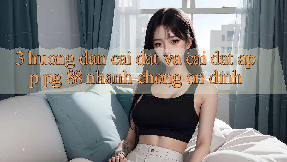 3. Hướng Dẫn Cài đặt Và Cài Đặt App PG 88 Nhanh Chóng, Ổn định
